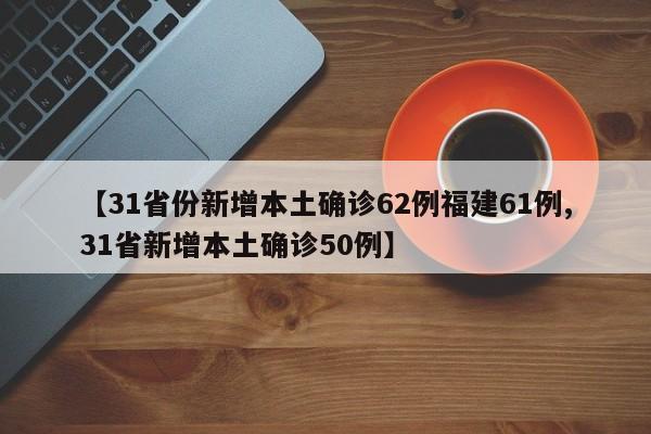 【31省份新增本土确诊62例福建61例,31省新增本土确诊50例】