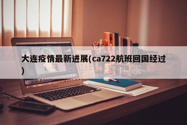 大连疫情最新进展(ca722航班回国经过)
