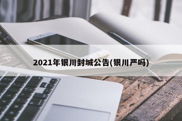 2021年银川封城公告(银川严吗)