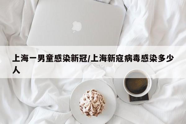 上海一男童感染新冠/上海新寇病毒感染多少人