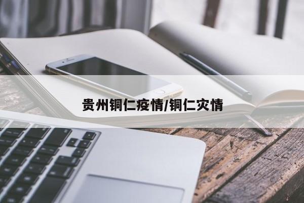 贵州铜仁疫情/铜仁灾情