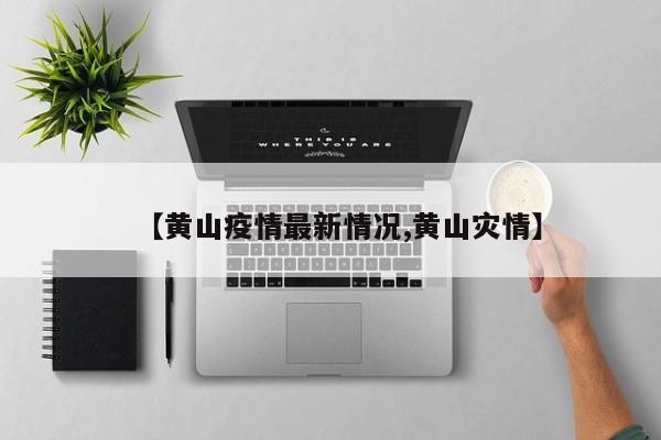 【黄山疫情最新情况,黄山灾情】