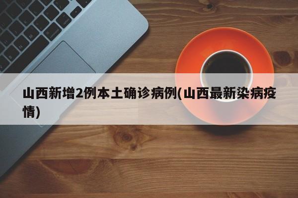 山西新增2例本土确诊病例(山西最新染病疫情)