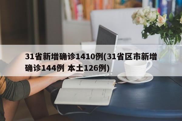 31省新增确诊1410例(31省区市新增确诊144例 本土126例)