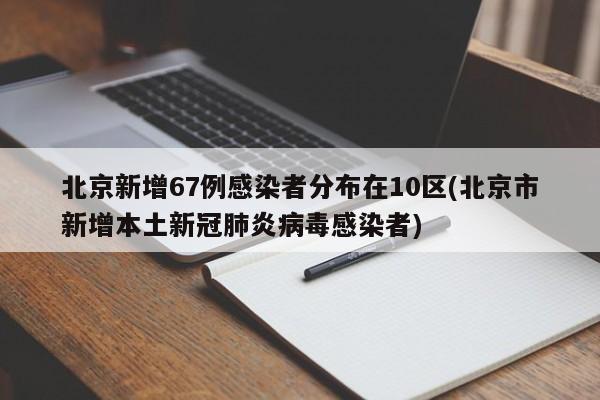 北京新增67例感染者分布在10区(北京市新增本土新冠肺炎病毒感染者)