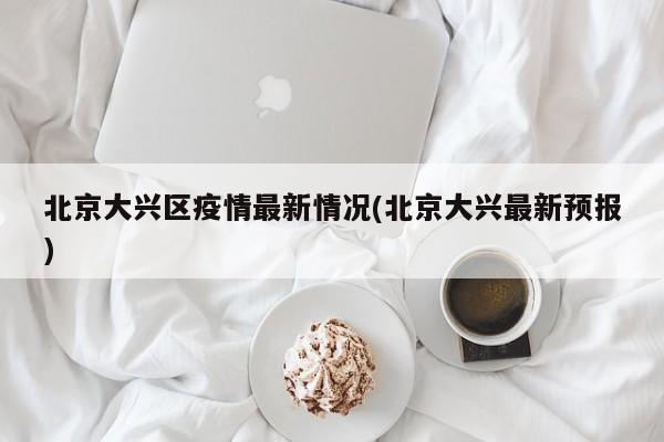 北京大兴区疫情最新情况(北京大兴最新预报)