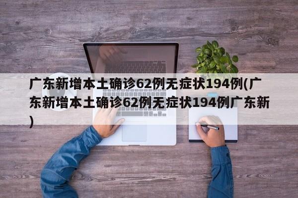 广东新增本土确诊62例无症状194例(广东新增本土确诊62例无症状194例广东新)