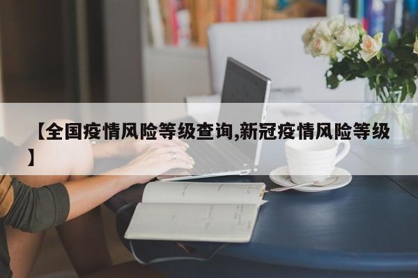 【全国疫情风险等级查询,新冠疫情风险等级】