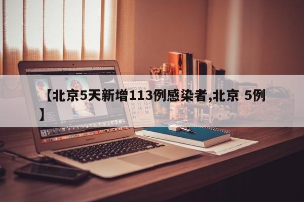 【北京5天新增113例感染者,北京 5例】
