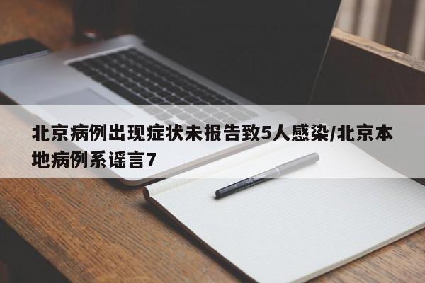 北京病例出现症状未报告致5人感染/北京本地病例系谣言7