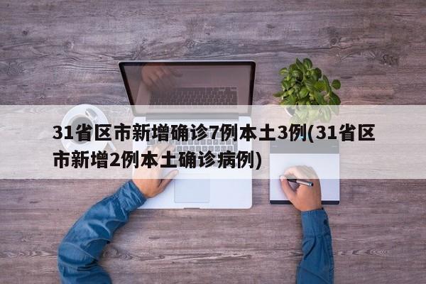 31省区市新增确诊7例本土3例(31省区市新增2例本土确诊病例)