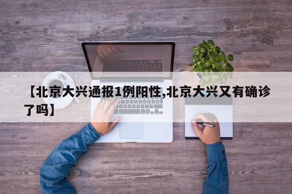 【北京大兴通报1例阳性,北京大兴又有确诊了吗】