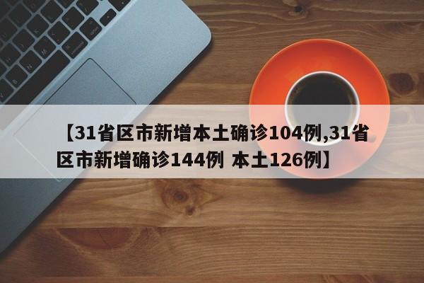 【31省区市新增本土确诊104例,31省区市新增确诊144例 本土126例】