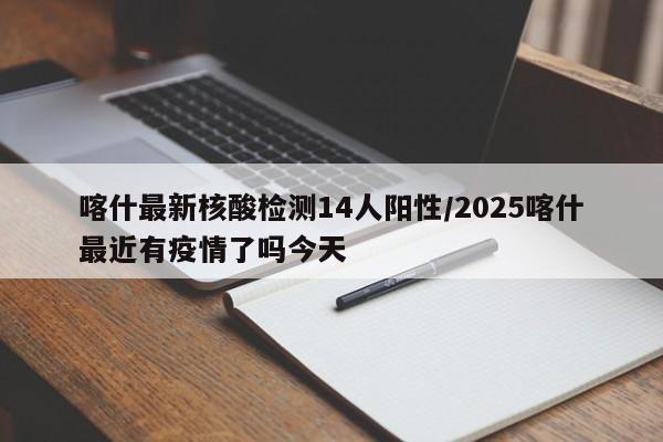 喀什最新核酸检测14人阳性/2025喀什最近有疫情了吗今天