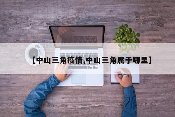 【中山三角疫情,中山三角属于哪里】
