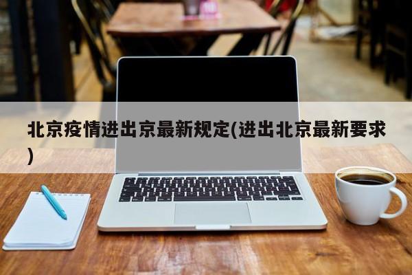 北京疫情进出京最新规定(进出北京最新要求)