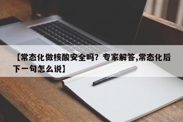 【常态化做核酸安全吗?专家解答,常态化后下一句怎么说】