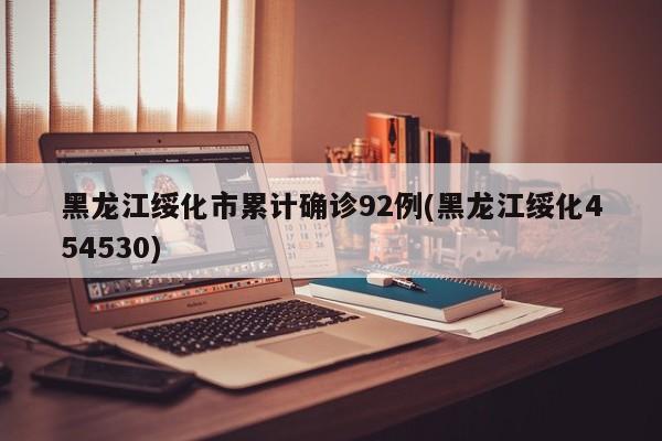 黑龙江绥化市累计确诊92例(黑龙江绥化454530)