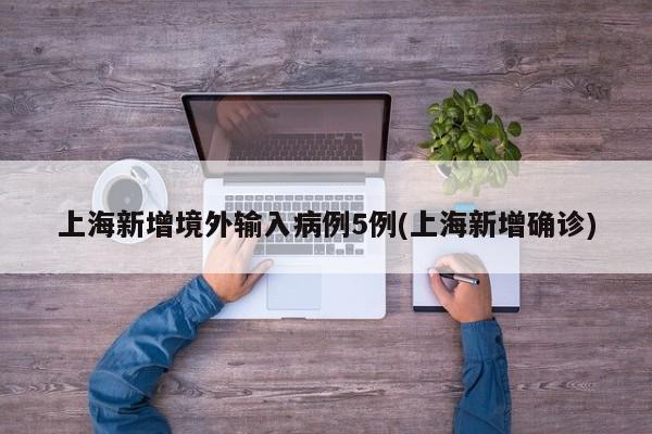 上海新增境外输入病例5例(上海新增确诊)