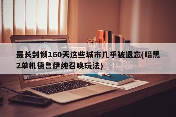 最长封锁160天这些城市几乎被遗忘(暗黑2单机德鲁伊纯召唤玩法)