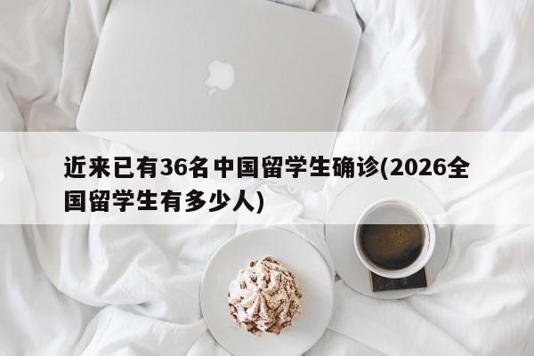 近来已有36名中国留学生确诊(2026全国留学生有多少人)