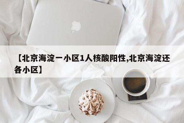 【北京海淀一小区1人核酸阳性,北京海淀还各小区】