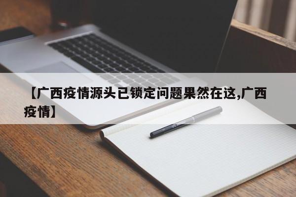【广西疫情源头已锁定问题果然在这,广西 疫情】