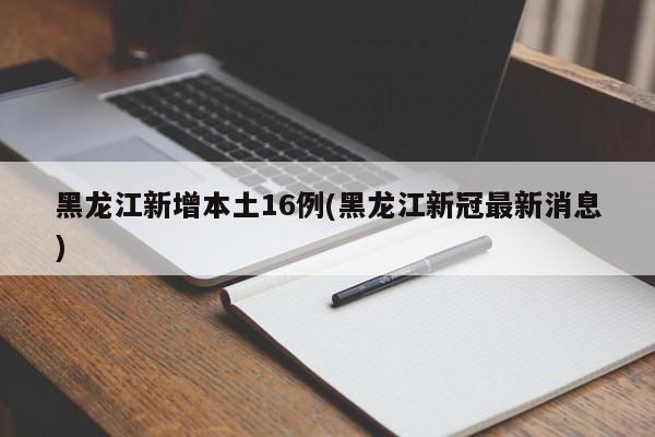 黑龙江新增本土16例(黑龙江新冠最新消息)