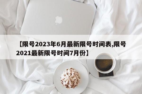 【限号2023年6月最新限号时间表,限号2021最新限号时间7月份】