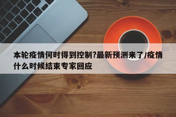 本轮疫情何时得到控制?最新预测来了/疫情什么时候结束专家回应