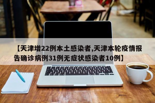 【天津增22例本土感染者,天津本轮疫情报告确诊病例31例无症状感染者10例】