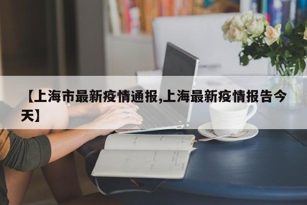 【上海市最新疫情通报,上海最新疫情报告今天】