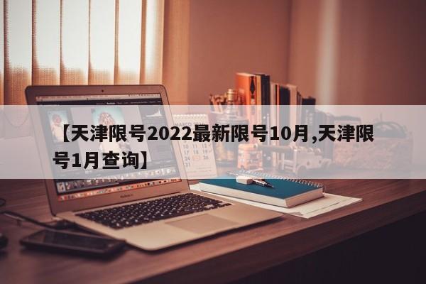 【天津限号2022最新限号10月,天津限号1月查询】