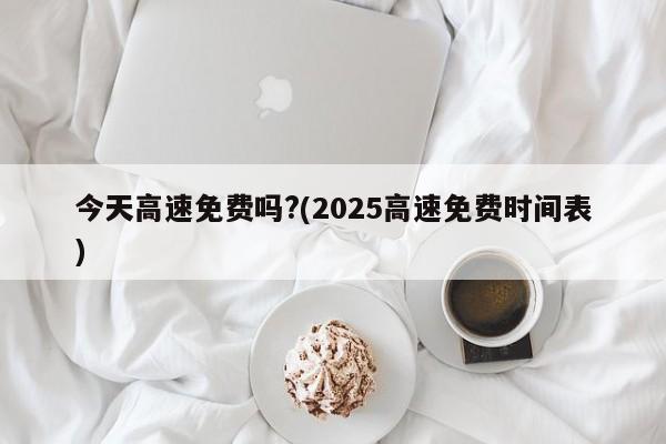 今天高速免费吗?(2025高速免费时间表)