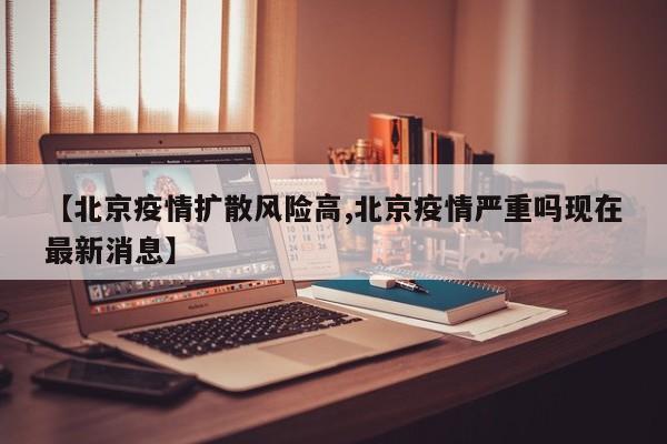 【北京疫情扩散风险高,北京疫情严重吗现在最新消息】