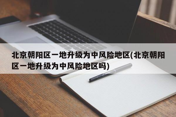 北京朝阳区一地升级为中风险地区(北京朝阳区一地升级为中风险地区吗)
