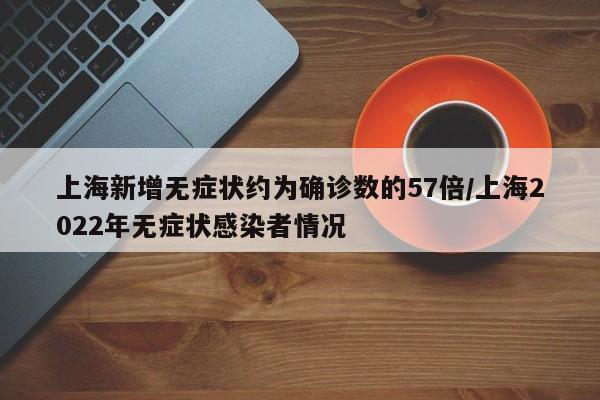 上海新增无症状约为确诊数的57倍/上海2022年无症状感染者情况