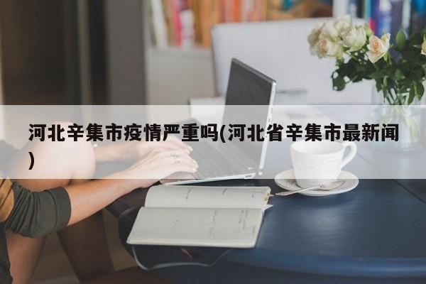河北辛集市疫情严重吗(河北省辛集市最新闻)