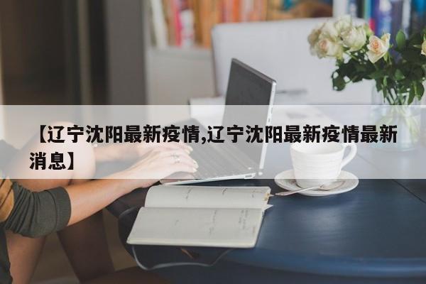 【辽宁沈阳最新疫情,辽宁沈阳最新疫情最新消息】