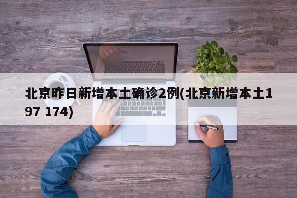 北京昨日新增本土确诊2例(北京新增本土197 174)