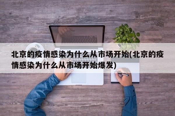 北京的疫情感染为什么从市场开始(北京的疫情感染为什么从市场开始爆发)
