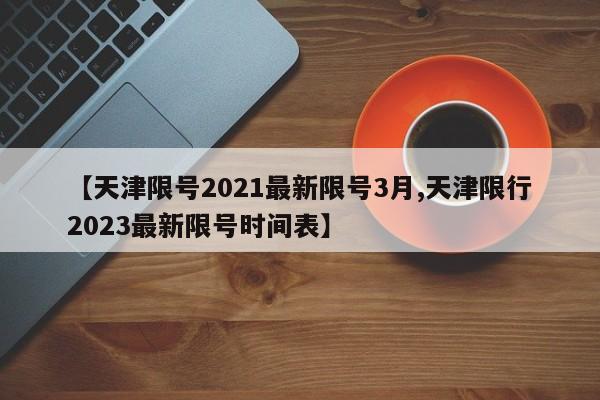 【天津限号2021最新限号3月,天津限行2023最新限号时间表】