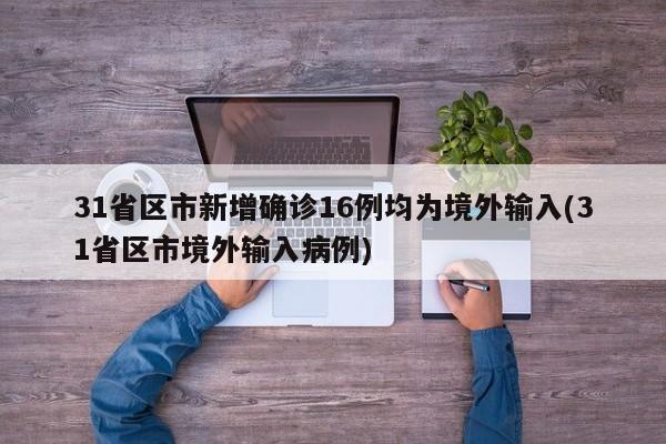 31省区市新增确诊16例均为境外输入(31省区市境外输入病例)