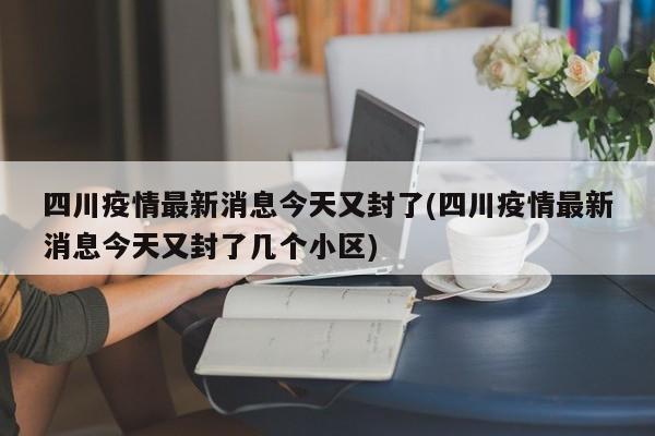 四川疫情最新消息今天又封了(四川疫情最新消息今天又封了几个小区)