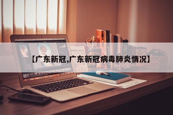 【广东新冠,广东新冠病毒肺炎情况】