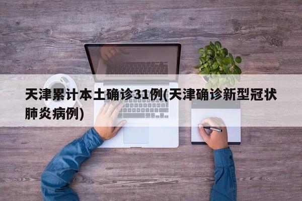 天津累计本土确诊31例(天津确诊新型冠状肺炎病例)
