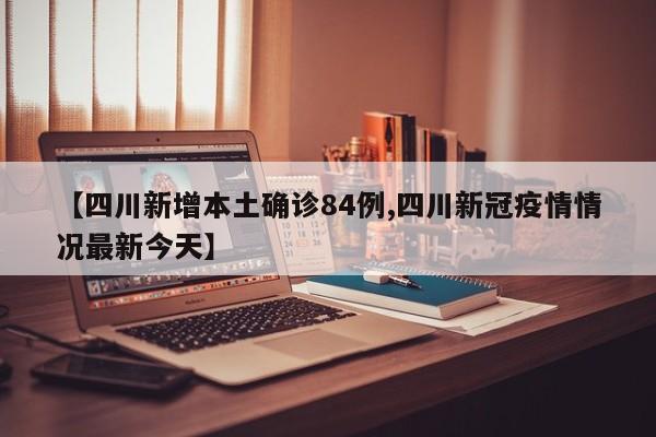 【四川新增本土确诊84例,四川新冠疫情情况最新今天】