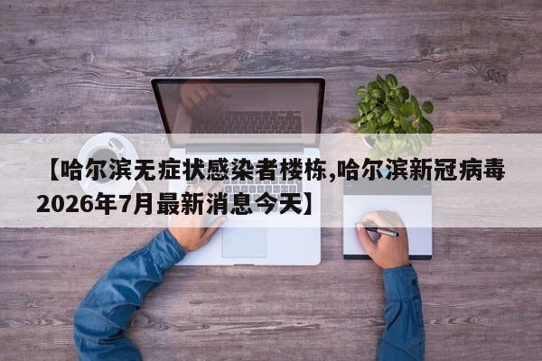 【哈尔滨无症状感染者楼栋,哈尔滨新冠病毒2026年7月最新消息今天】