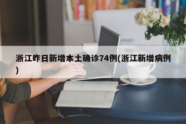 浙江昨日新增本土确诊74例(浙江新增病例)