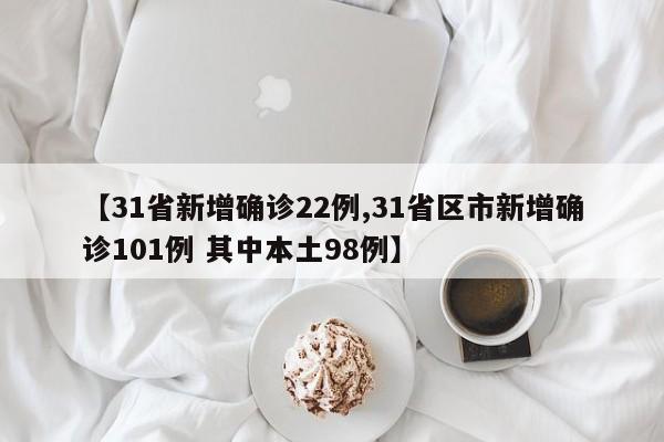 【31省新增确诊22例,31省区市新增确诊101例 其中本土98例】